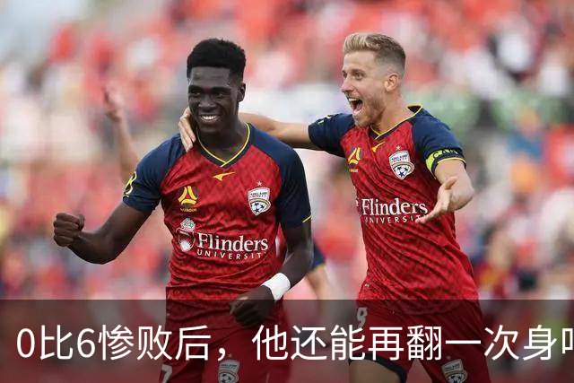 0比6惨败后，他还能再翻一次身吗？
