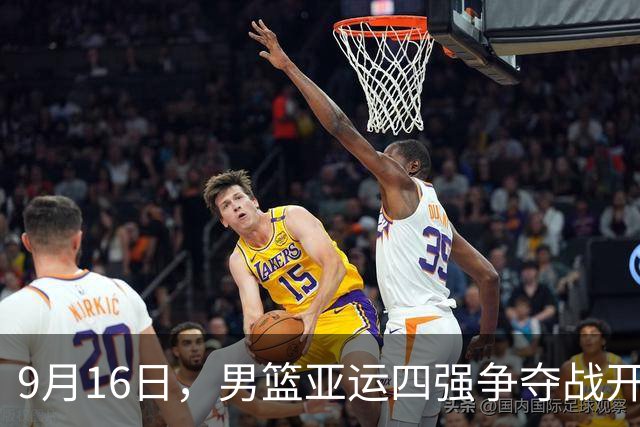 9月16日，男篮亚运四强争夺战开打！中国队冲冠对手有变